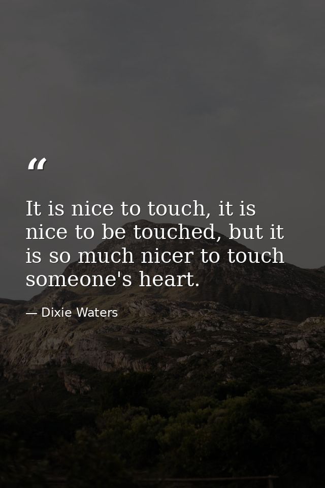 It is nice to touch, it is nice to be touched, but it is so much nicer to touch someone's heart. — Dixie Waters