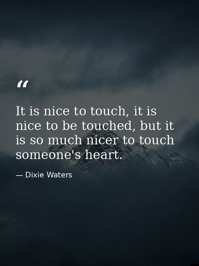 It is nice to touch, it is nice to be touched, but it is so much nicer to touch someone's heart. — Dixie Waters