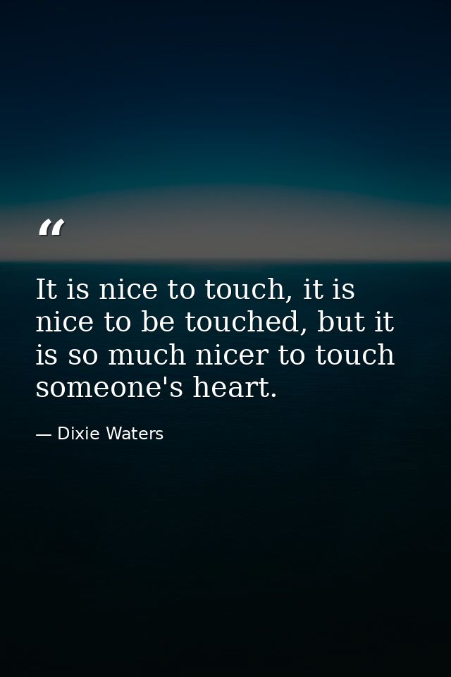 It is nice to touch, it is nice to be touched, but it is so much nicer to touch someone's heart. — Dixie Waters