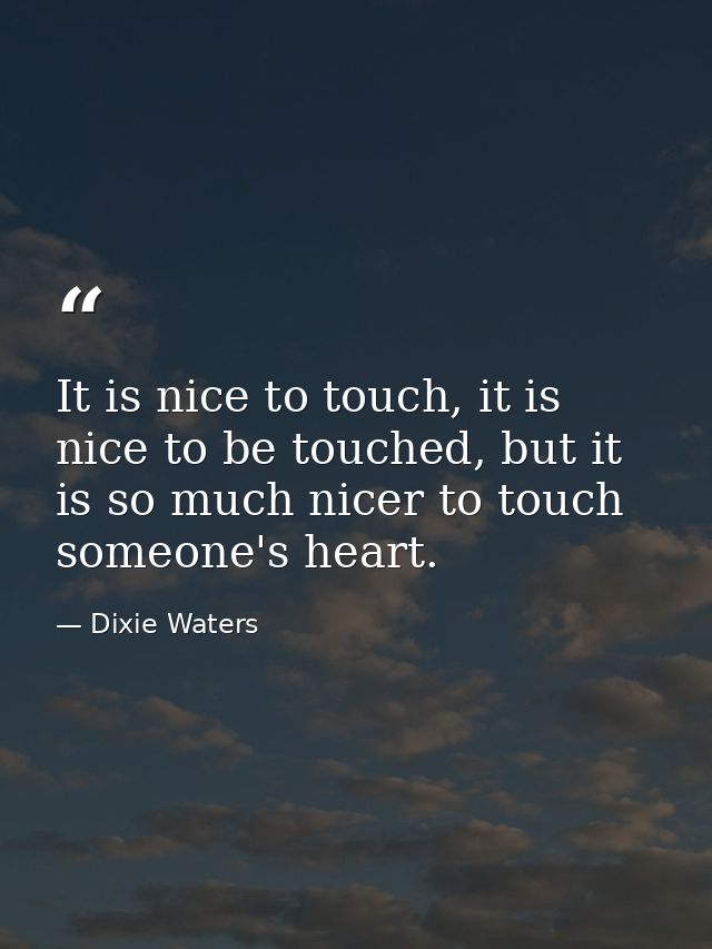 It is nice to touch, it is nice to be touched, but it is so much nicer to touch someone's heart. — Dixie Waters