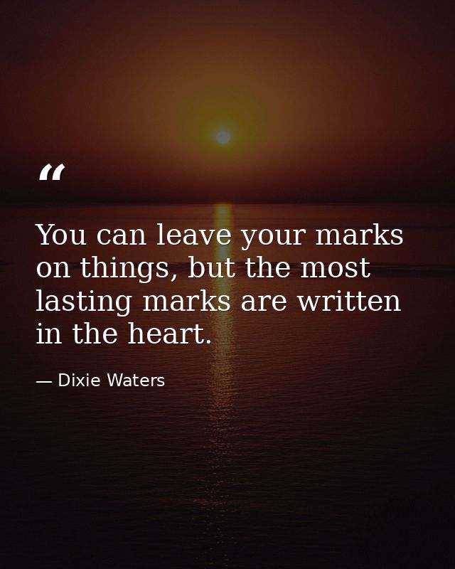 You can leave your marks on things, but the most lasting marks are written in the heart. — Dixie Waters