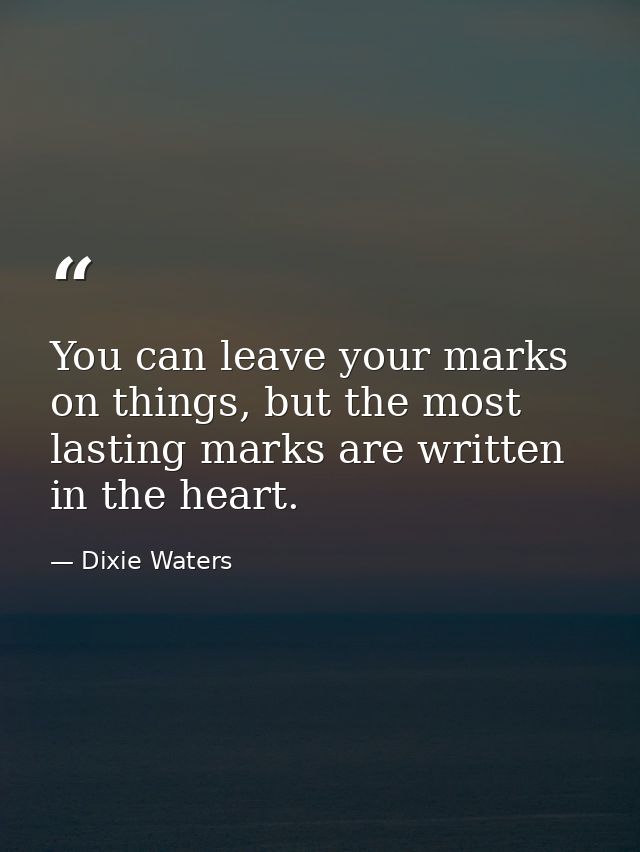 You can leave your marks on things, but the most lasting marks are written in the heart. — Dixie Waters