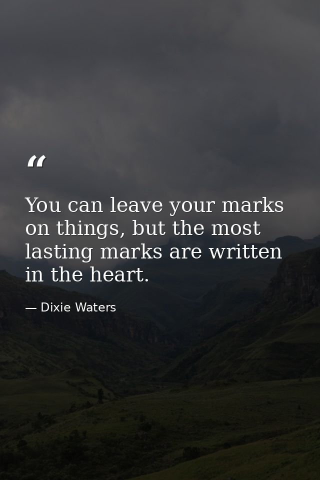You can leave your marks on things, but the most lasting marks are written in the heart. — Dixie Waters