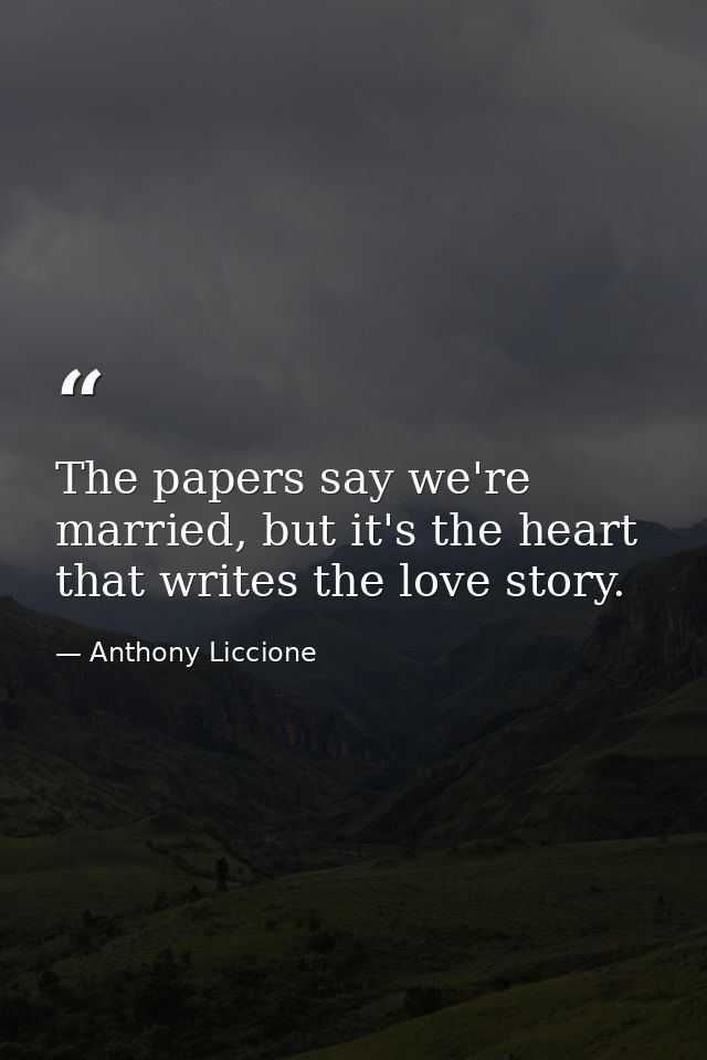 The papers say we're married, but it's the heart that writes the love story. — Anthony Liccione