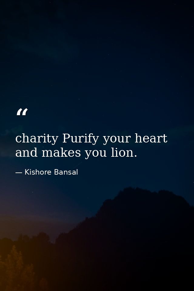 charity Purify your heart and makes you lion. — Kishore Bansal