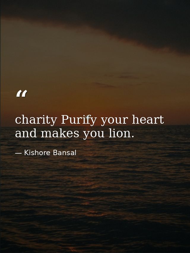 charity Purify your heart and makes you lion. — Kishore Bansal