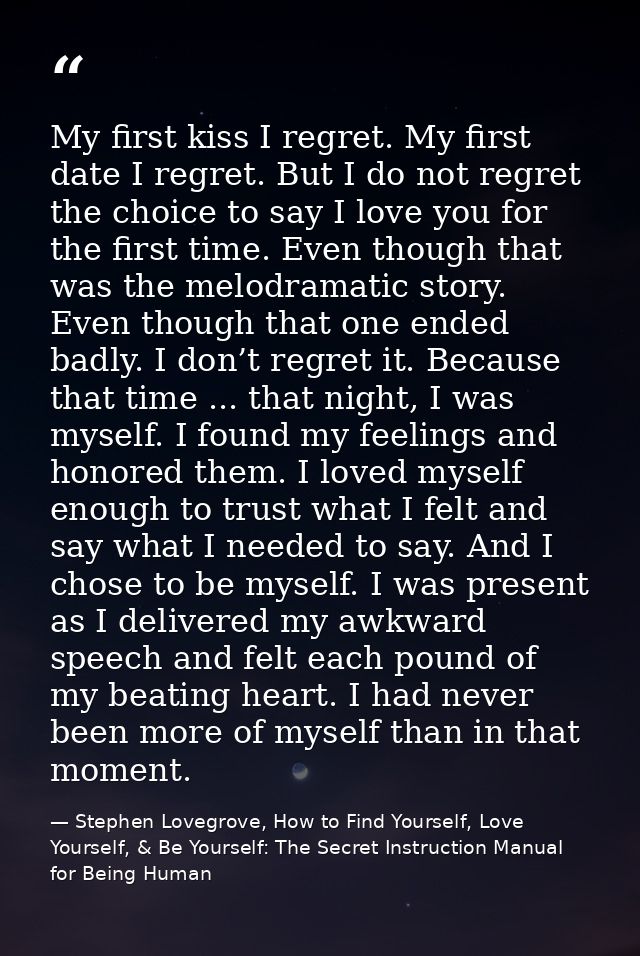 My first kiss I regret. My first date I regret. But I do not regret the choice to say I love you for the first time. Eve — Stephen Lovegrove, How to Find Yourself, Love Yourself, & Be Yourself: The Secret Instruction Manual for Being Human