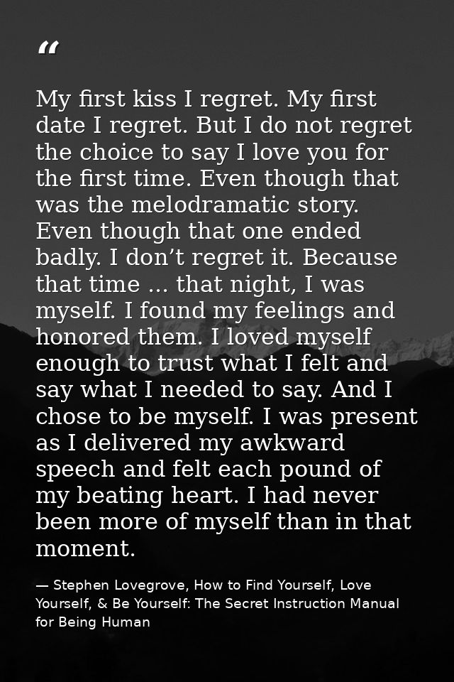 My first kiss I regret. My first date I regret. But I do not regret the choice to say I love you for the first time. Eve — Stephen Lovegrove, How to Find Yourself, Love Yourself, & Be Yourself: The Secret Instruction Manual for Being Human