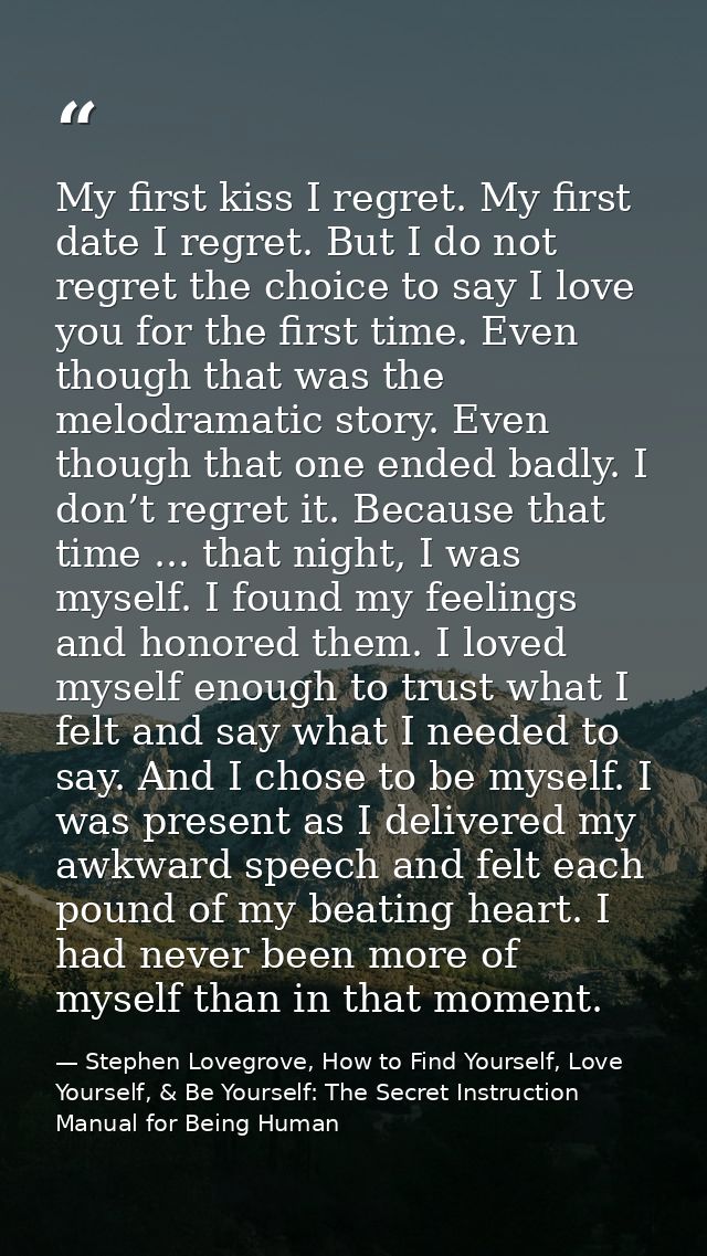 My first kiss I regret. My first date I regret. But I do not regret the choice to say I love you for the first time. Eve — Stephen Lovegrove, How to Find Yourself, Love Yourself, & Be Yourself: The Secret Instruction Manual for Being Human