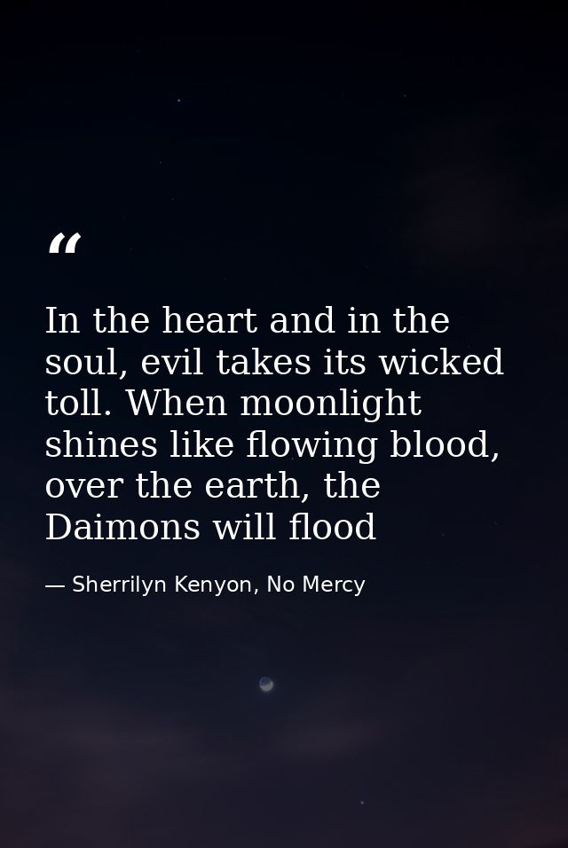 In the heart and in the soul, evil takes its wicked toll. When moonlight shines like flowing blood, over the earth, the  — Sherrilyn Kenyon, No Mercy