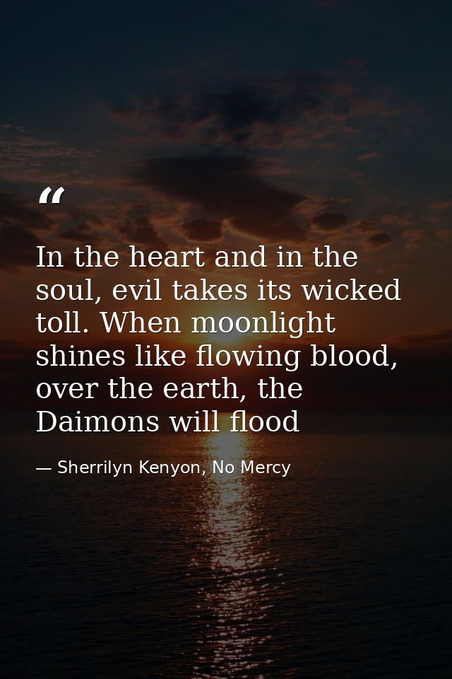 In the heart and in the soul, evil takes its wicked toll. When moonlight shines like flowing blood, over the earth, the  — Sherrilyn Kenyon, No Mercy
