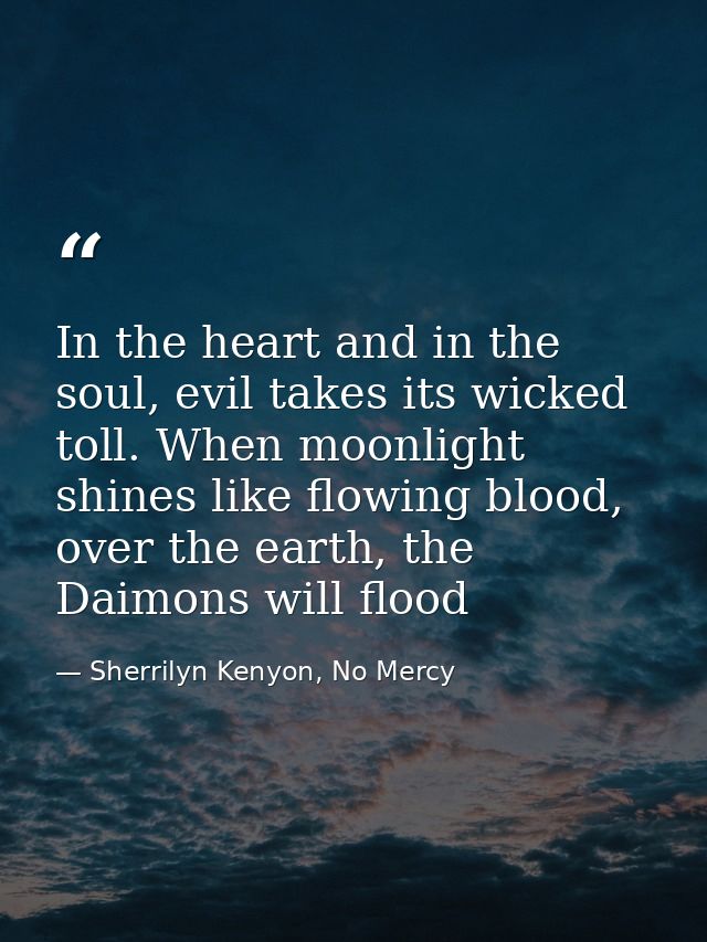 In the heart and in the soul, evil takes its wicked toll. When moonlight shines like flowing blood, over the earth, the  — Sherrilyn Kenyon, No Mercy