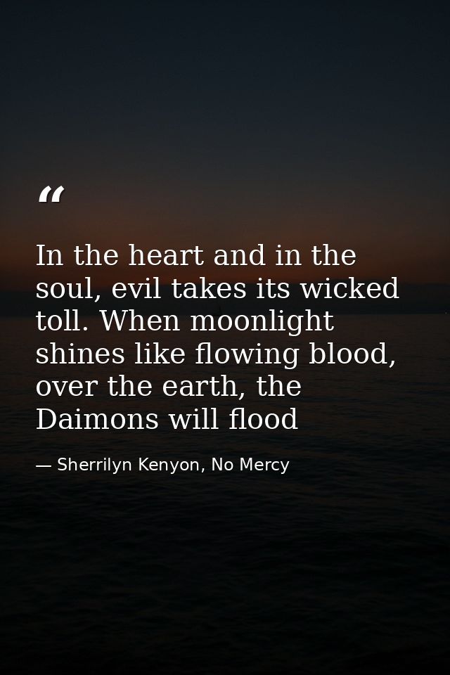 In the heart and in the soul, evil takes its wicked toll. When moonlight shines like flowing blood, over the earth, the  — Sherrilyn Kenyon, No Mercy