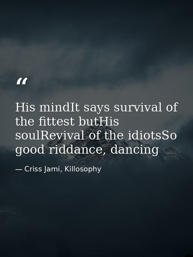 His mindIt says survival of the fittest butHis soulRevival of the idiotsSo good riddance, dancing — Criss Jami, Killosophy