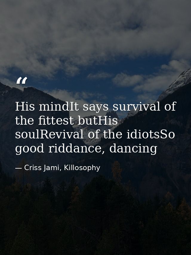 His mindIt says survival of the fittest butHis soulRevival of the idiotsSo good riddance, dancing — Criss Jami, Killosophy