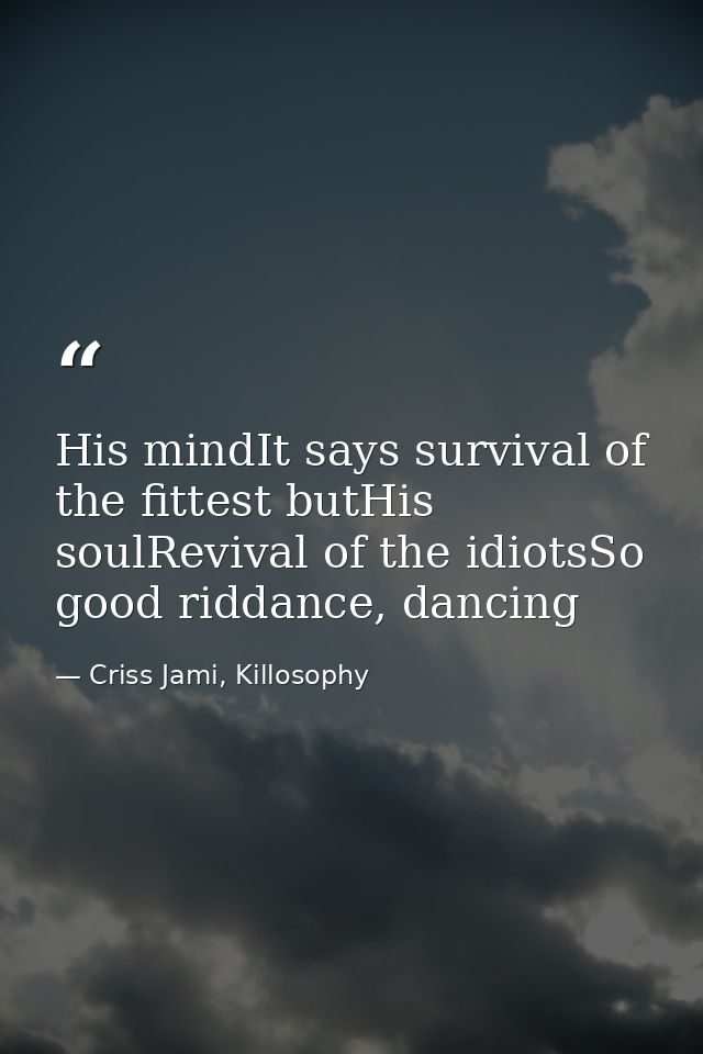 His mindIt says survival of the fittest butHis soulRevival of the idiotsSo good riddance, dancing — Criss Jami, Killosophy