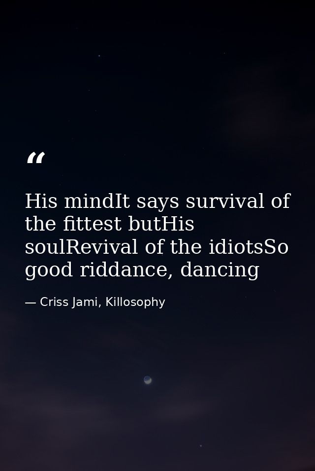 His mindIt says survival of the fittest butHis soulRevival of the idiotsSo good riddance, dancing — Criss Jami, Killosophy