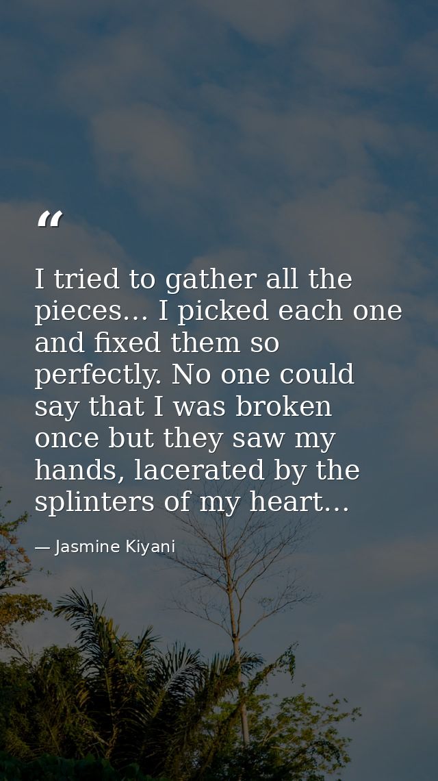 I tried to gather all the pieces… I picked each one and fixed them so perfectly. No one could say that I was broken once — Jasmine Kiyani