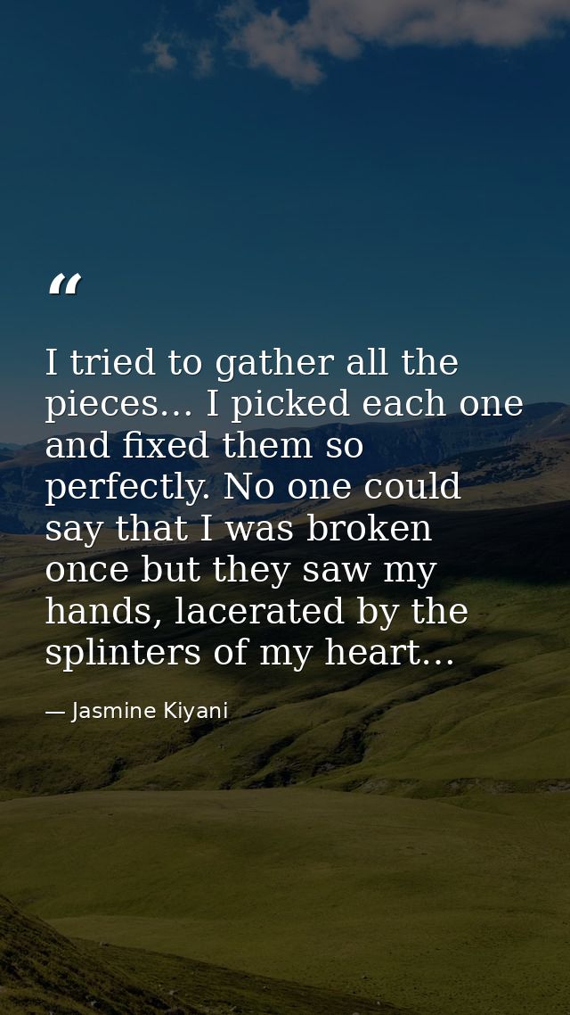 I tried to gather all the pieces… I picked each one and fixed them so perfectly. No one could say that I was broken once — Jasmine Kiyani