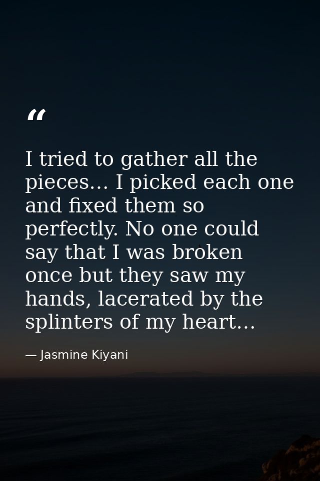 I tried to gather all the pieces… I picked each one and fixed them so perfectly. No one could say that I was broken once — Jasmine Kiyani