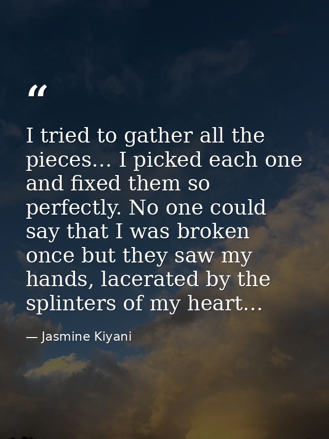 I tried to gather all the pieces… I picked each one and fixed them so perfectly. No one could say that I was broken once — Jasmine Kiyani
