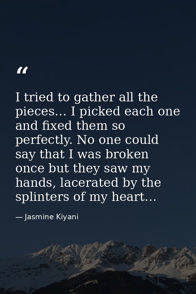 I tried to gather all the pieces… I picked each one and fixed them so perfectly. No one could say that I was broken once — Jasmine Kiyani