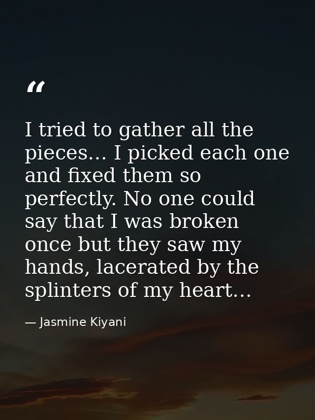 I tried to gather all the pieces… I picked each one and fixed them so perfectly. No one could say that I was broken once — Jasmine Kiyani
