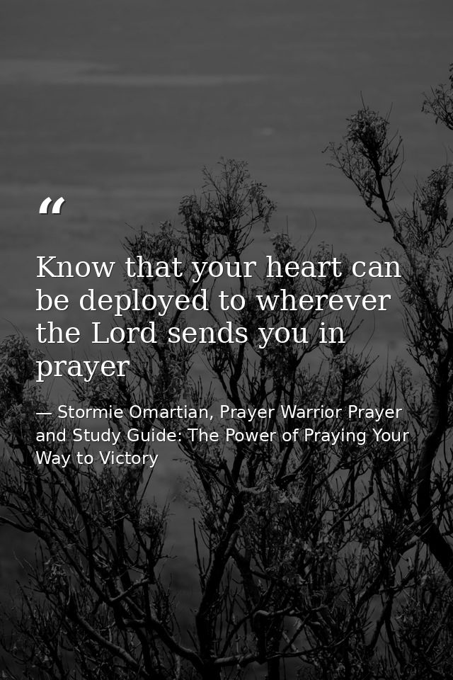 Know that your heart can be deployed to wherever the Lord sends you in prayer — Stormie Omartian, Prayer Warrior Prayer and Study Guide: The Power of Praying Your Way to Victory