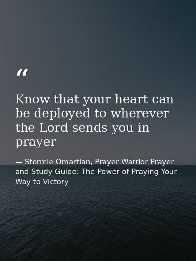 Know that your heart can be deployed to wherever the Lord sends you in prayer — Stormie Omartian, Prayer Warrior Prayer and Study Guide: The Power of Praying Your Way to Victory