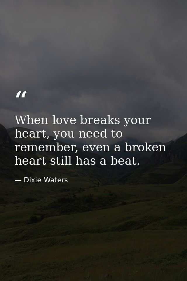 When love breaks your heart, you need to remember, even a broken heart still has a beat. — Dixie Waters