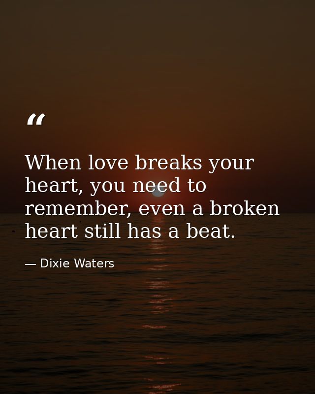 When love breaks your heart, you need to remember, even a broken heart still has a beat. — Dixie Waters