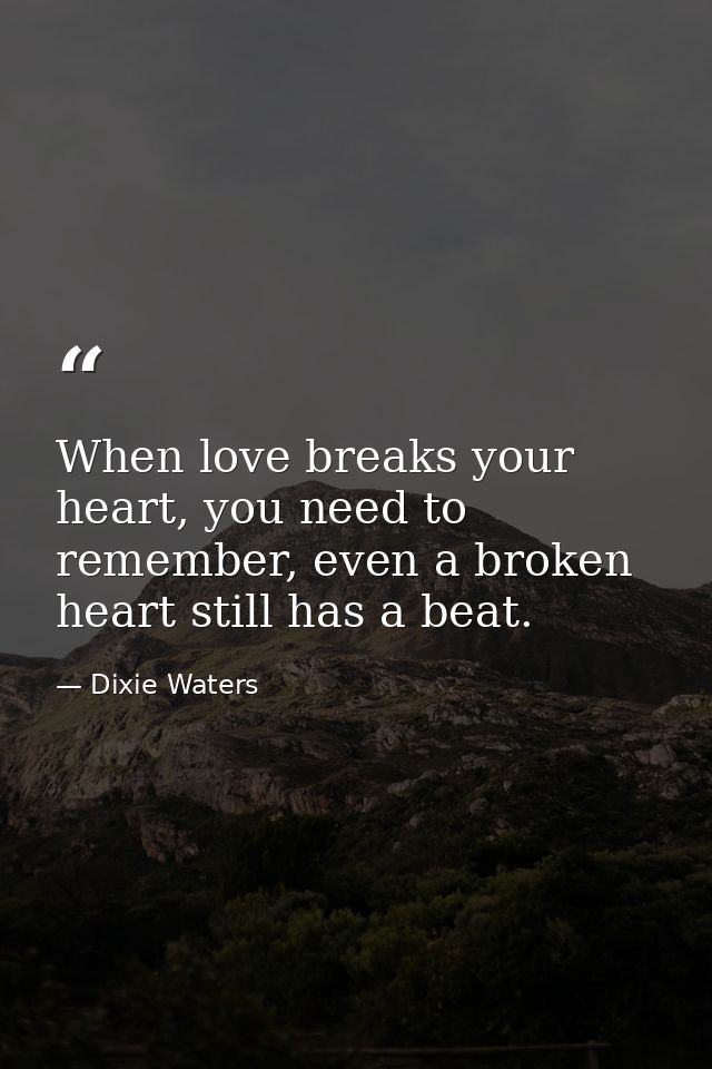 When love breaks your heart, you need to remember, even a broken heart still has a beat. — Dixie Waters