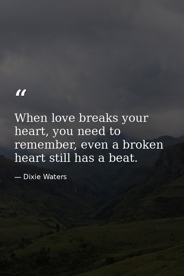 When love breaks your heart, you need to remember, even a broken heart still has a beat. — Dixie Waters