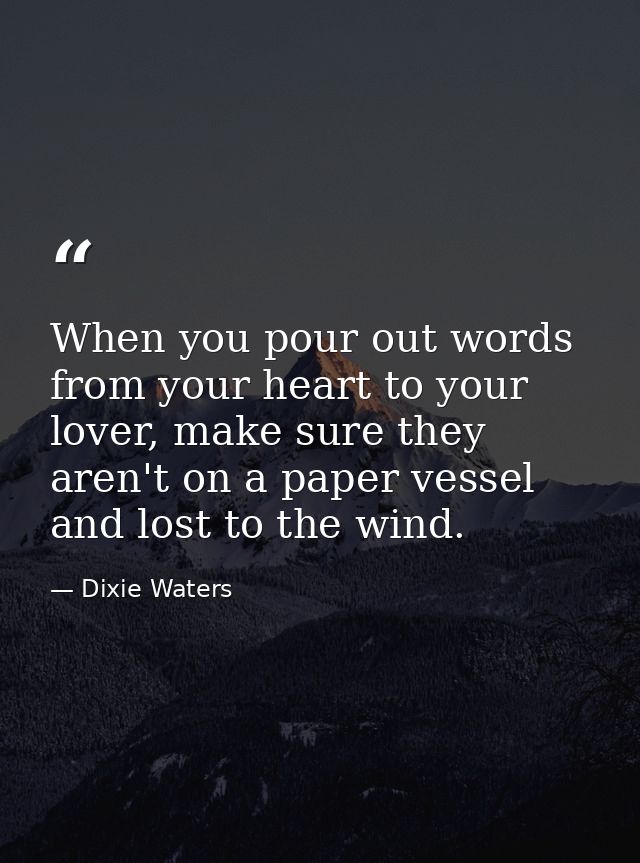 When you pour out words from your heart to your lover, make sure they aren't on a paper vessel and lost to the wind. — Dixie Waters