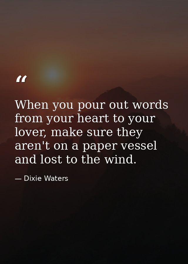 When you pour out words from your heart to your lover, make sure they aren't on a paper vessel and lost to the wind. — Dixie Waters