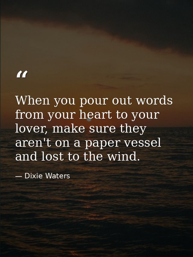 When you pour out words from your heart to your lover, make sure they aren't on a paper vessel and lost to the wind. — Dixie Waters