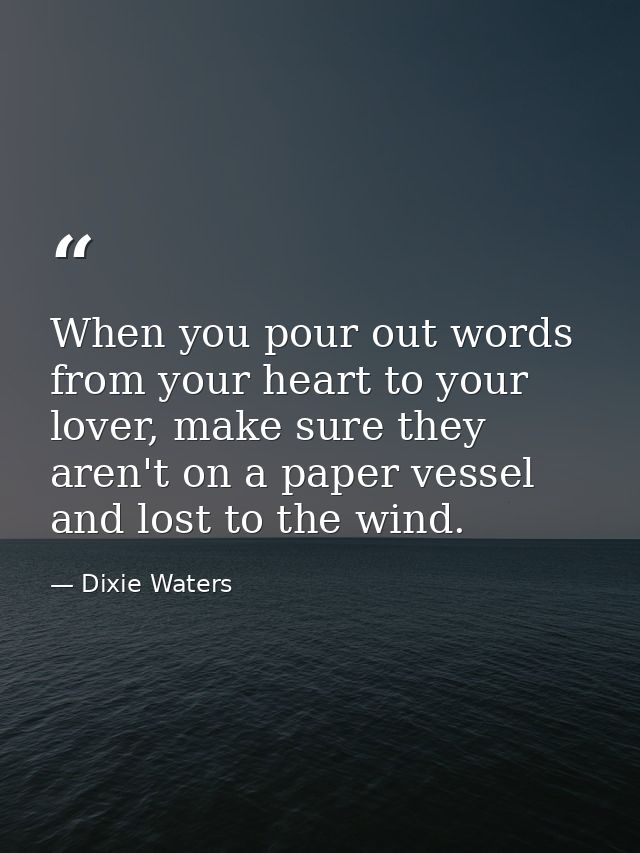 When you pour out words from your heart to your lover, make sure they aren't on a paper vessel and lost to the wind. — Dixie Waters