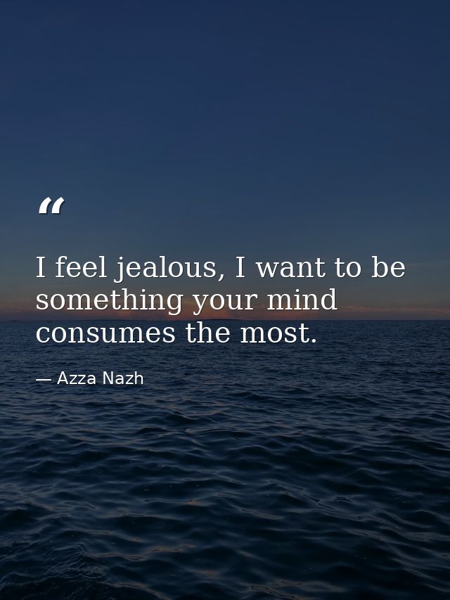 I feel jealous, I want to be something your mind consumes the most. — Azza Nazh