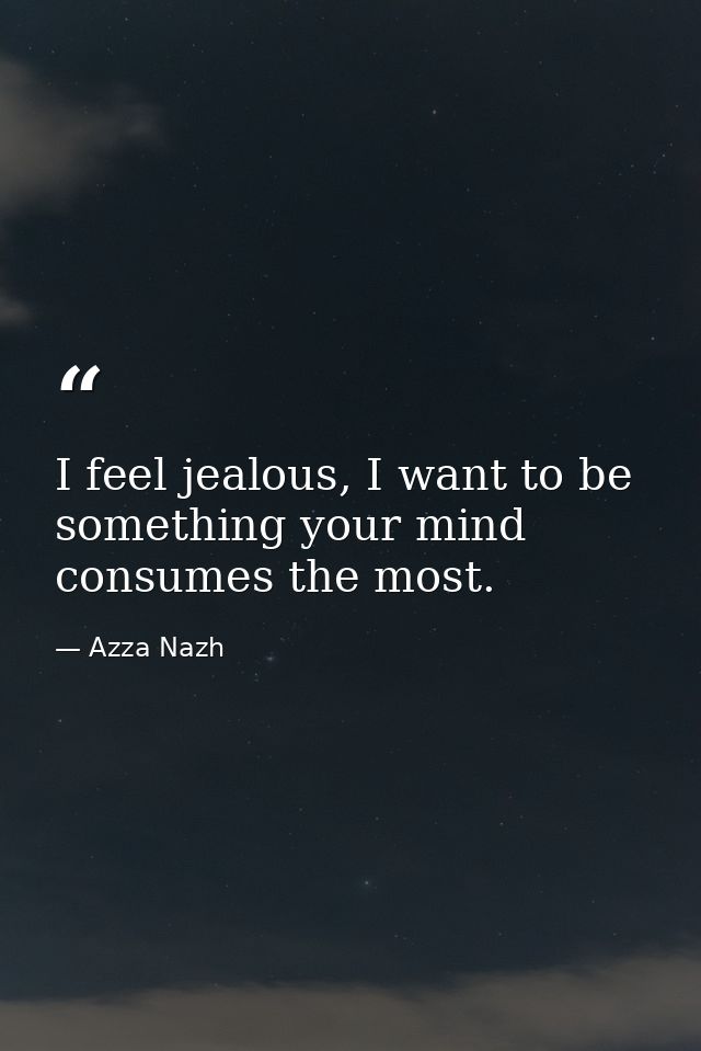 I feel jealous, I want to be something your mind consumes the most. — Azza Nazh