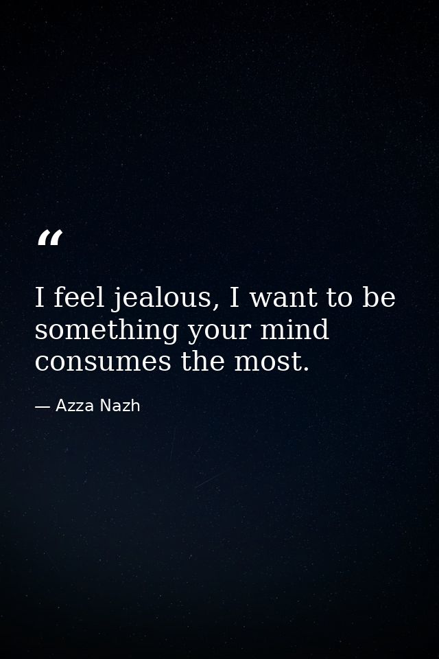 I feel jealous, I want to be something your mind consumes the most. — Azza Nazh