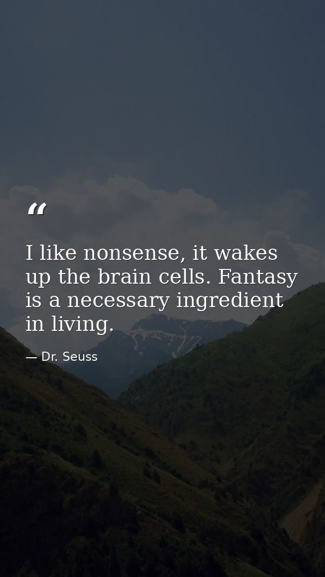 I like nonsense, it wakes up the brain cells. Fantasy is a necessary ingredient in living. — Dr. Seuss