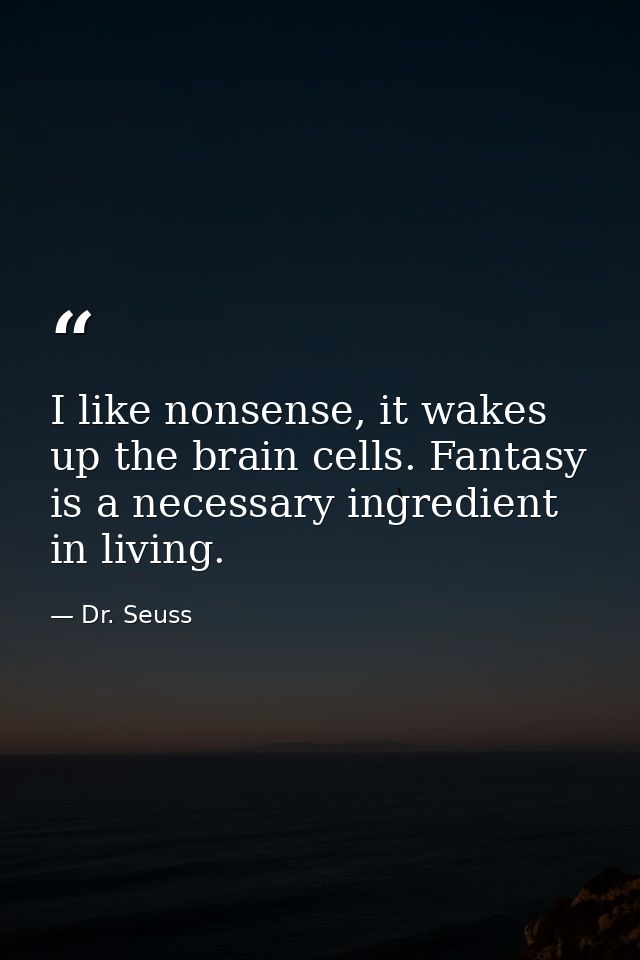I like nonsense, it wakes up the brain cells. Fantasy is a necessary ingredient in living. — Dr. Seuss