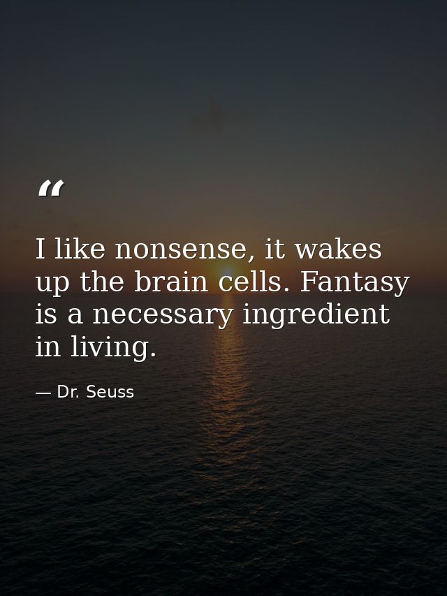 I like nonsense, it wakes up the brain cells. Fantasy is a necessary ingredient in living. — Dr. Seuss