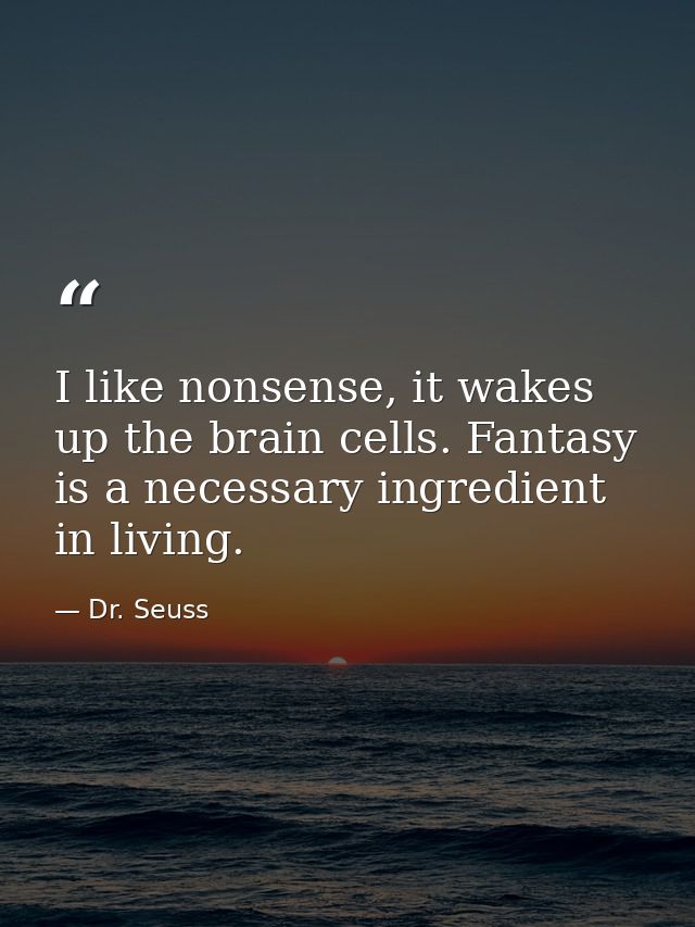 I like nonsense, it wakes up the brain cells. Fantasy is a necessary ingredient in living. — Dr. Seuss