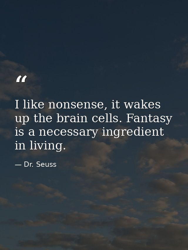 I like nonsense, it wakes up the brain cells. Fantasy is a necessary ingredient in living. — Dr. Seuss