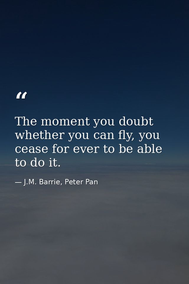 The moment you doubt whether you can fly, you cease for ever to be able to do it. — J.M. Barrie, Peter Pan