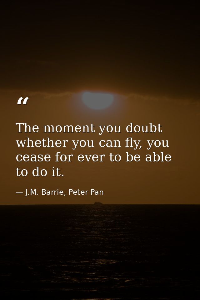 The moment you doubt whether you can fly, you cease for ever to be able to do it. — J.M. Barrie, Peter Pan