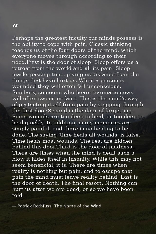 Perhaps the greatest faculty our minds possess is the ability to cope with pain. Classic thinking teaches us of the four — Patrick Rothfuss, The Name of the Wind