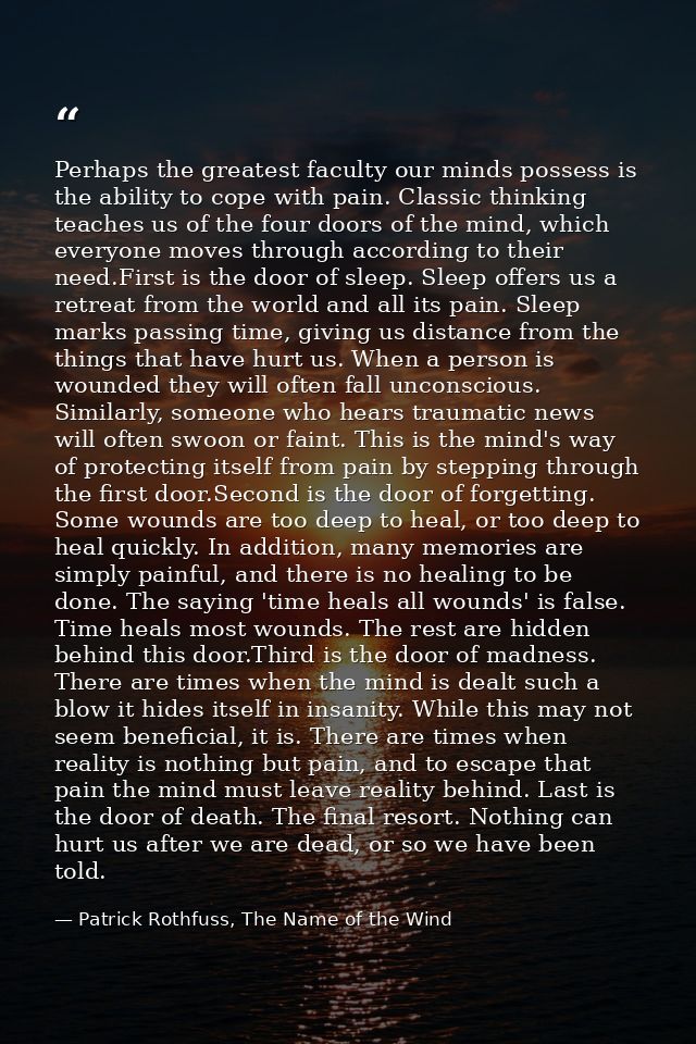 Perhaps the greatest faculty our minds possess is the ability to cope with pain. Classic thinking teaches us of the four — Patrick Rothfuss, The Name of the Wind