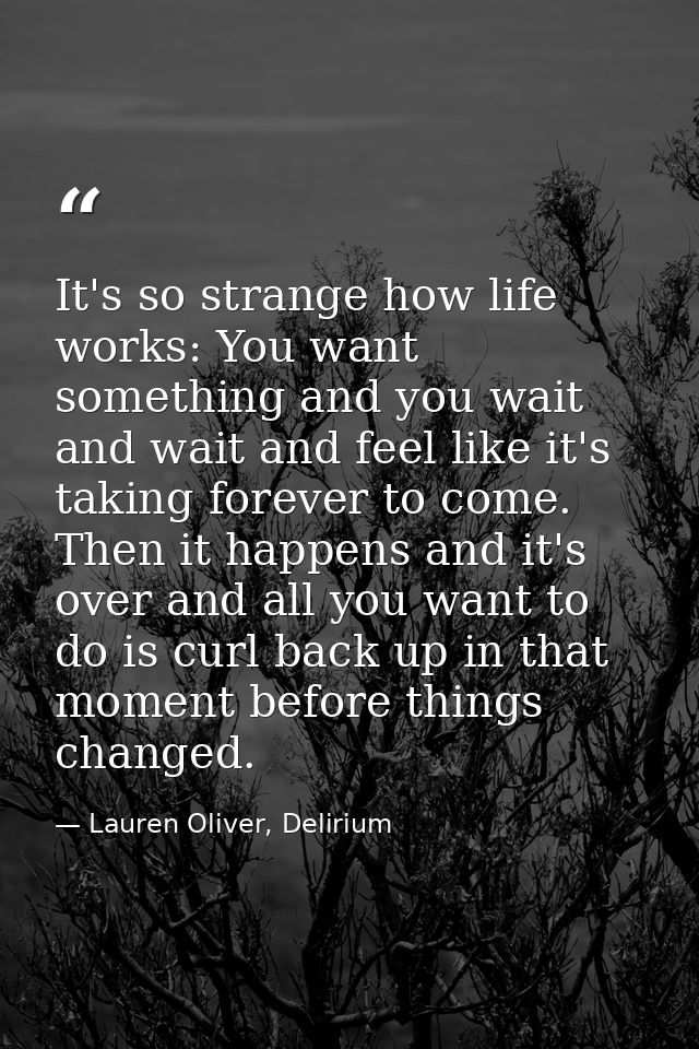 It's so strange how life works: You want something and you wait and wait and feel like it's taking forever to come. Then — Lauren Oliver, Delirium